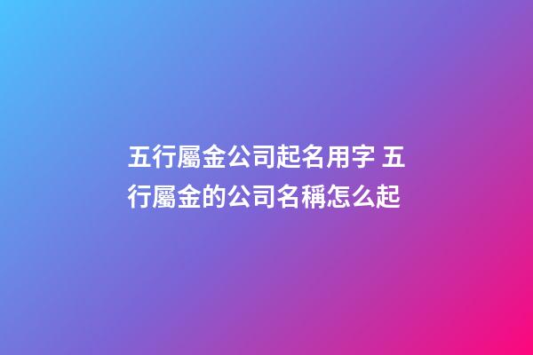 五行屬金公司起名用字 五行屬金的公司名稱怎么起-第1張-公司起名-玄機派